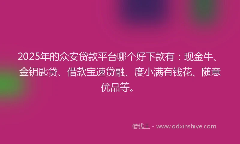 2025年的众安贷款平台哪个好下款有：现金牛、金钥匙贷、借款宝速贷融、度小满有钱花、随意优品等。