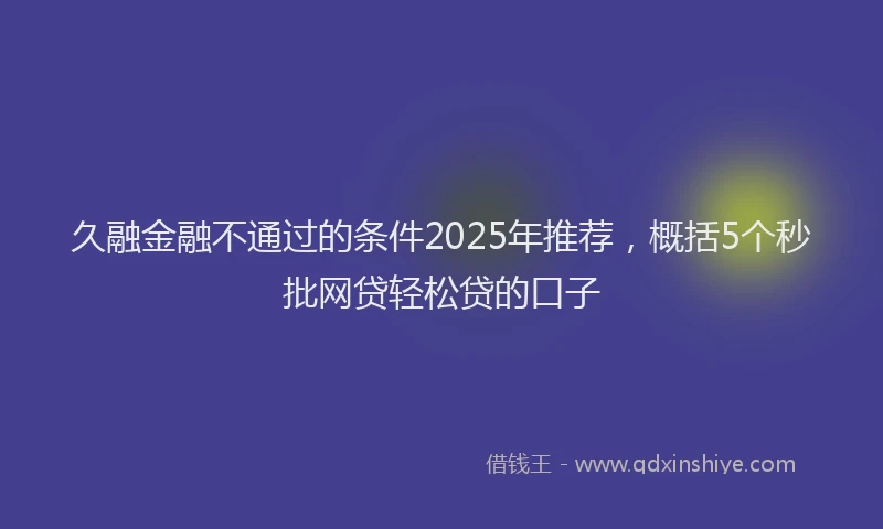 久融金融不通过的条件2025年推荐，概括5个秒批网贷轻松贷的口子