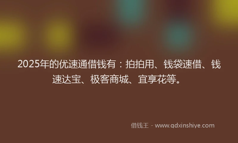 2025年的优速通借钱有：拍拍用、钱袋速借、钱速达宝、极客商城、宜享花等。
