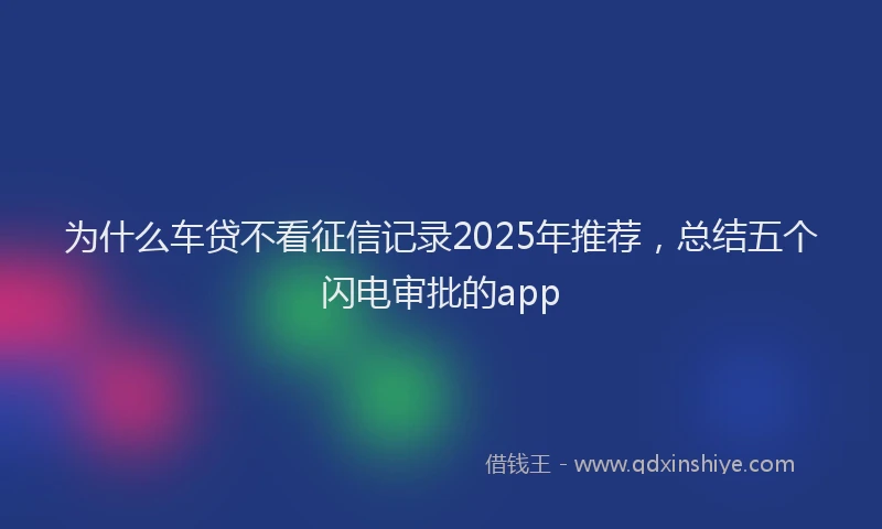 为什么车贷不看征信记录2025年推荐，总结五个闪电审批的app