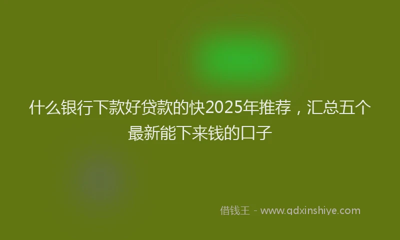 什么银行下款好贷款的快2025年推荐，汇总五个最新能下来钱的口子