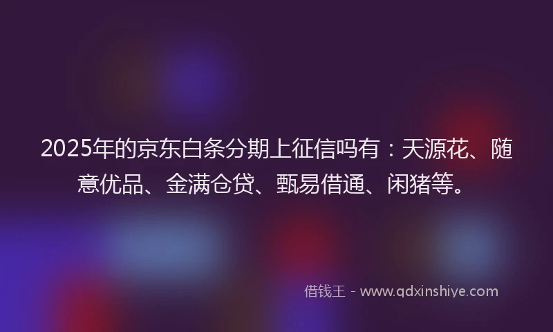 2025年的京东白条分期上征信吗有：天源花、随意优品、金满仓贷、甄易借通、闲猪等。