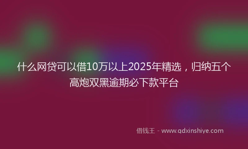 什么网贷可以借10万以上2025年精选，归纳五个高炮双黑逾期必下款平台