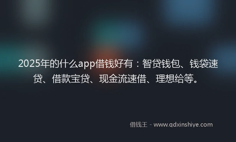 2025年的什么app借钱好有：智贷钱包、钱袋速贷、借款宝贷、现金流速借、理想给等。