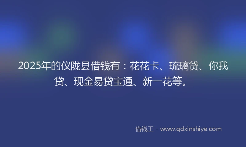 2025年的仪陇县借钱有：花花卡、琉璃贷、你我贷、现金易贷宝通、新一花等。