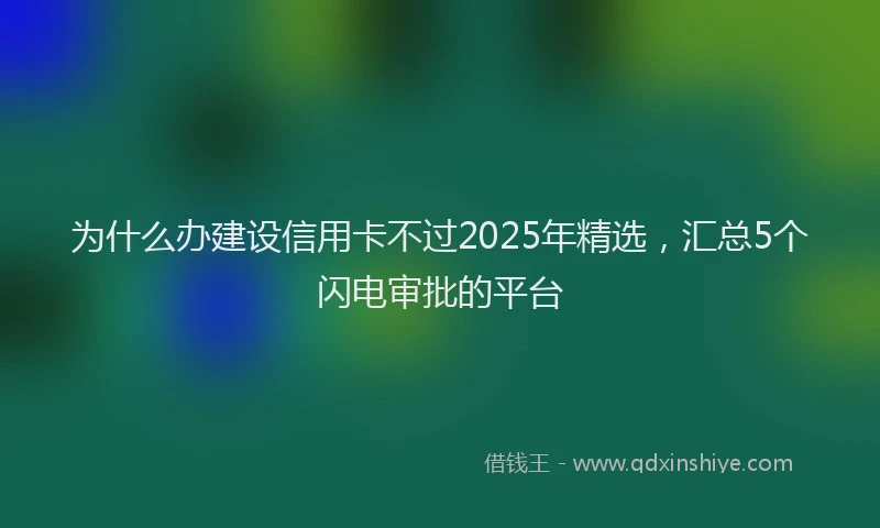 为什么办建设信用卡不过2025年精选,汇总5个闪电审批的平台