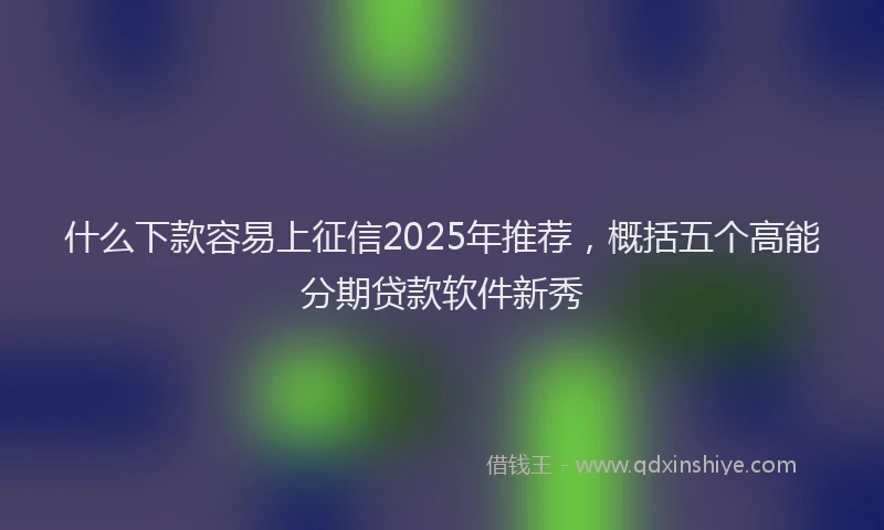 什么下款容易上征信2025年推荐，概括五个高能分期贷款软件新秀