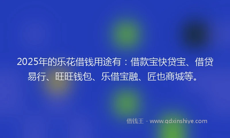 2025年的乐花借钱用途有：借款宝快贷宝、借贷易行、旺旺钱包、乐借宝融、匠也商城等。
