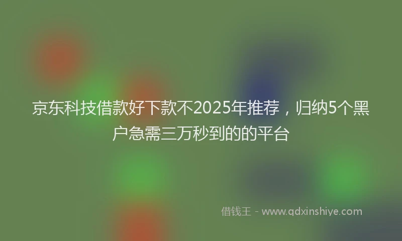 京东科技借款好下款不2025年推荐，归纳5个黑户急需三万秒到的的平台