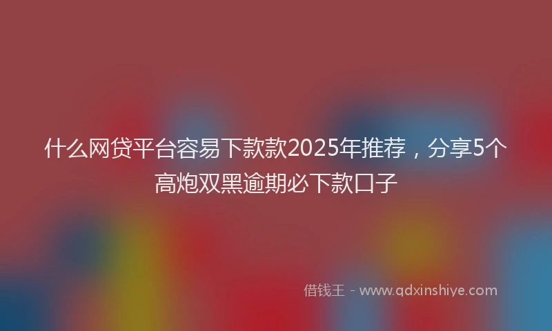 什么网贷平台容易下款款2025年推荐，分享5个高炮双黑逾期必下款口子