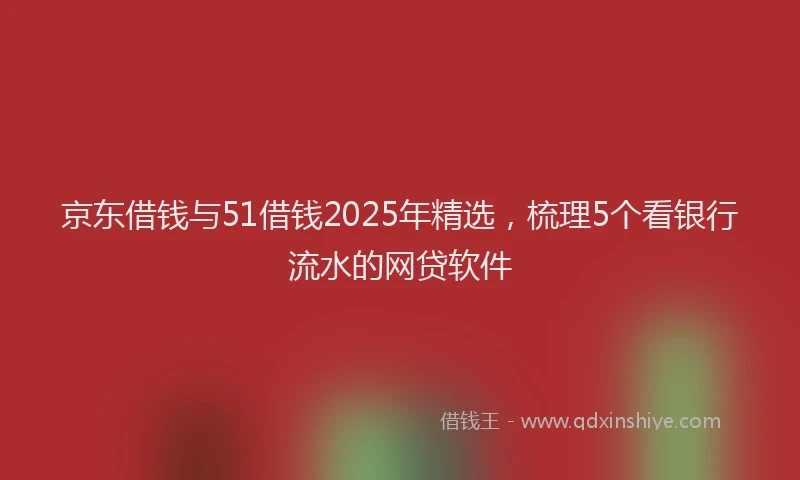 京东借钱与51借钱2025年精选，梳理5个看银行流水的网贷软件