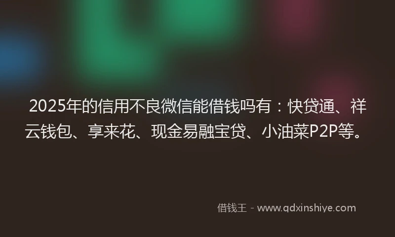 2025年的信用不良微信能借钱吗有：快贷通、祥云钱包、享来花、现金易融宝贷、小油菜P2P等。