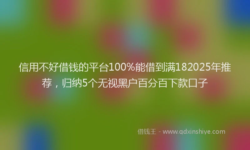 信用不好借钱的平台100%能借到满182025年推荐，归纳5个无视黑户百分百下款口子