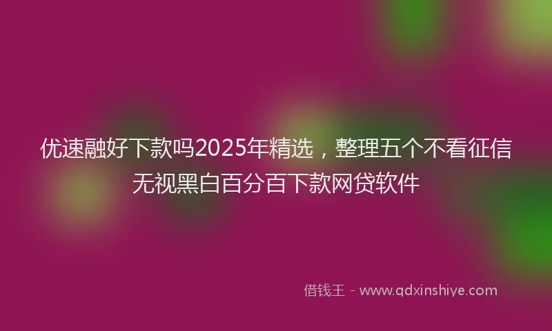 优速融好下款吗2025年精选，整理五个不看征信无视黑白百分百下款网贷软件