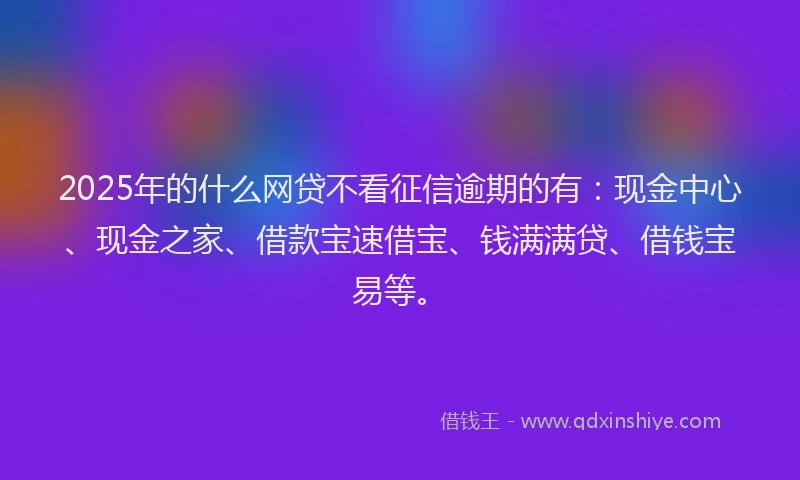 2025年的什么网贷不看征信逾期的有：现金中心、现金之家、借款宝速借宝、钱满满贷、借钱宝易等。