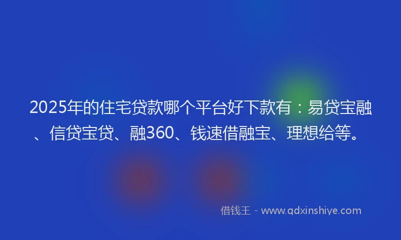 2025年的住宅贷款哪个平台好下款有：易贷宝融、信贷宝贷、融360、钱速借融宝、理想给等。