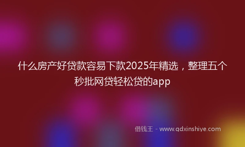 什么房产好贷款容易下款2025年精选，整理五个秒批网贷轻松贷的app