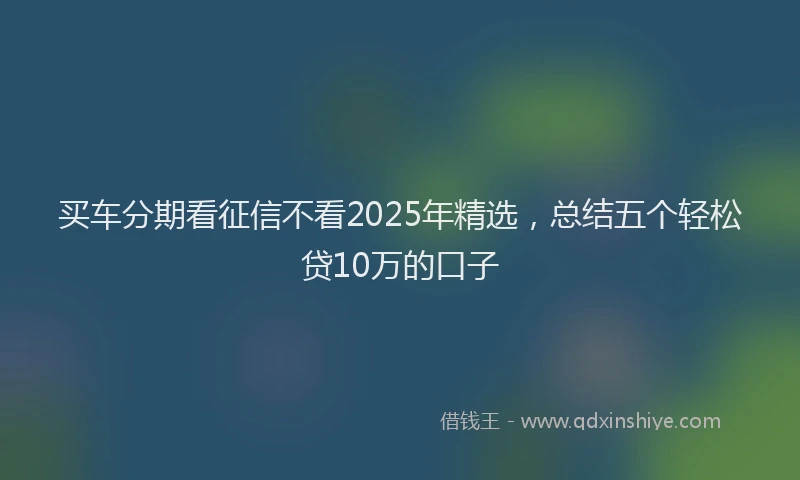买车分期看征信不看2025年精选，总结五个轻松贷10万的口子