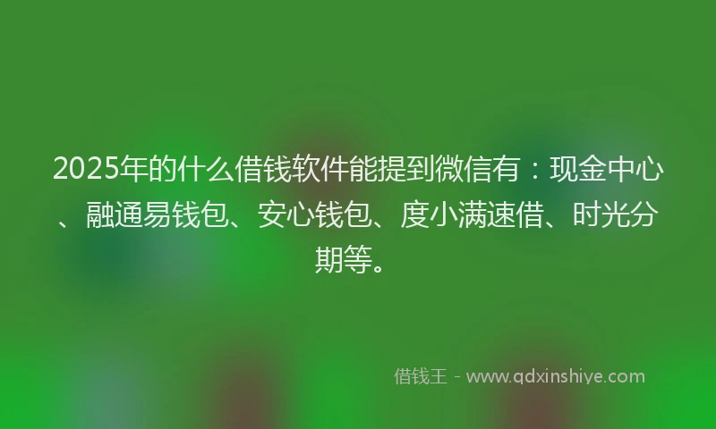 2025年的什么借钱软件能提到微信有：现金中心、融通易钱包、安心钱包、度小满速借、时光分期等。