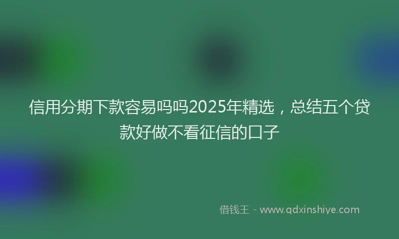 信用分期下款容易吗吗2025年精选，总结五个贷款好做不看征信的口子