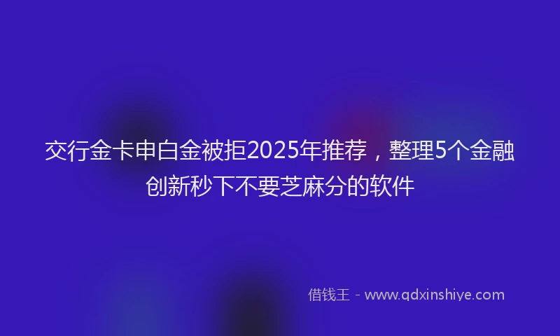 交行金卡申白金被拒2025年推荐，整理5个金融创新秒下不要芝麻分的软件