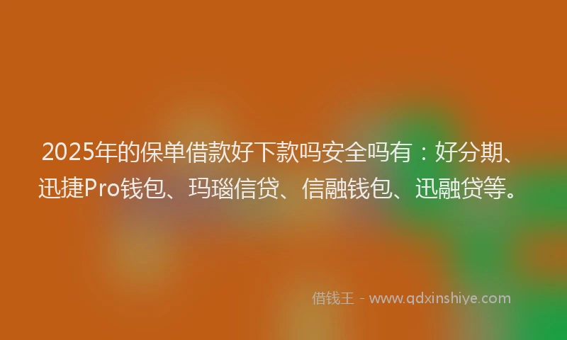 2025年的保单借款好下款吗安全吗有：好分期、迅捷Pro钱包、玛瑙信贷、信融钱包、迅融贷等。