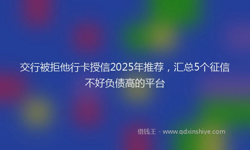 交行被拒他行卡授信2025年推荐，汇总5个征信不好负债高的平台