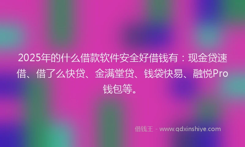 2025年的什么借款软件安全好借钱有：现金贷速借、借了么快贷、金满堂贷、钱袋快易、融悦Pro钱包等。