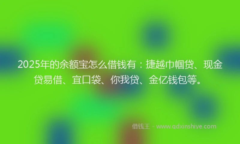 2025年的余额宝怎么借钱有：捷越巾帼贷、现金贷易借、宜口袋、你我贷、金亿钱包等。