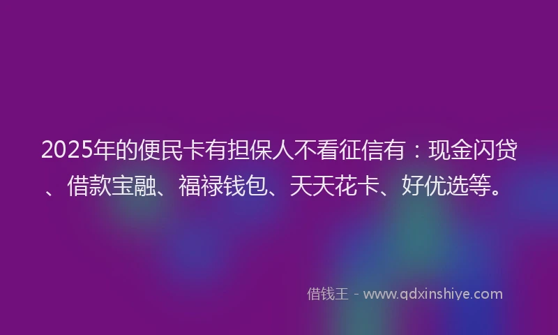 2025年的便民卡有担保人不看征信有:现金闪贷、借款宝融、福禄钱包、天天花卡、好优选等。