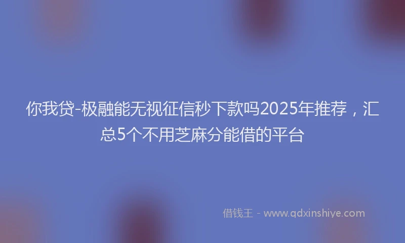 你我贷-极融能无视征信秒下款吗2025年推荐，汇总5个不用芝麻分能借的平台