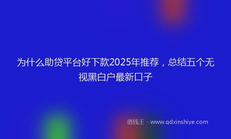 为什么助贷平台好下款2025年推荐，总结五个无视黑白户最新口子