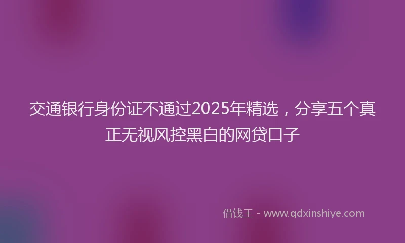 交通银行身份证不通过2025年精选,分享五个真正无视风控黑白的网贷口子