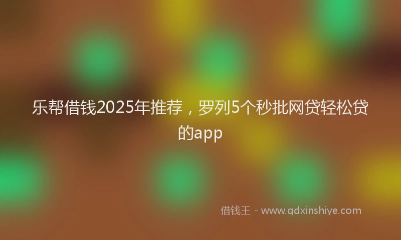 乐帮借钱2025年推荐，罗列5个秒批网贷轻松贷的app