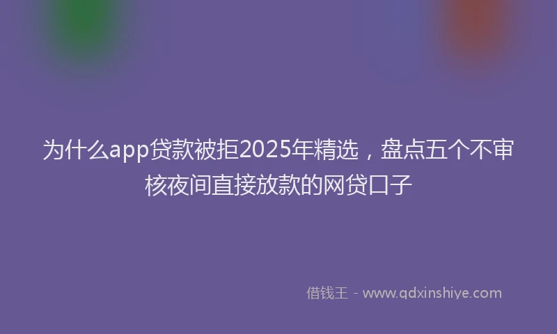 为什么app贷款被拒2025年精选，盘点五个不审核夜间直接放款的网贷口子