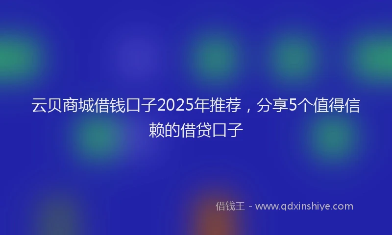 云贝商城借钱口子2025年推荐,分享5个值得信赖的借贷口子