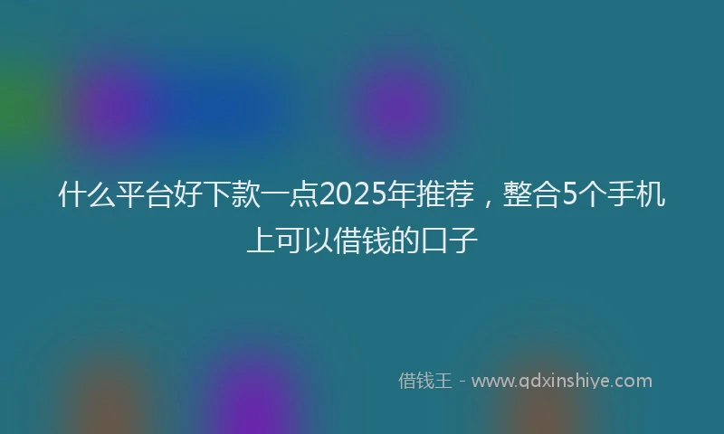什么平台好下款一点2025年推荐，整合5个手机上可以借钱的口子