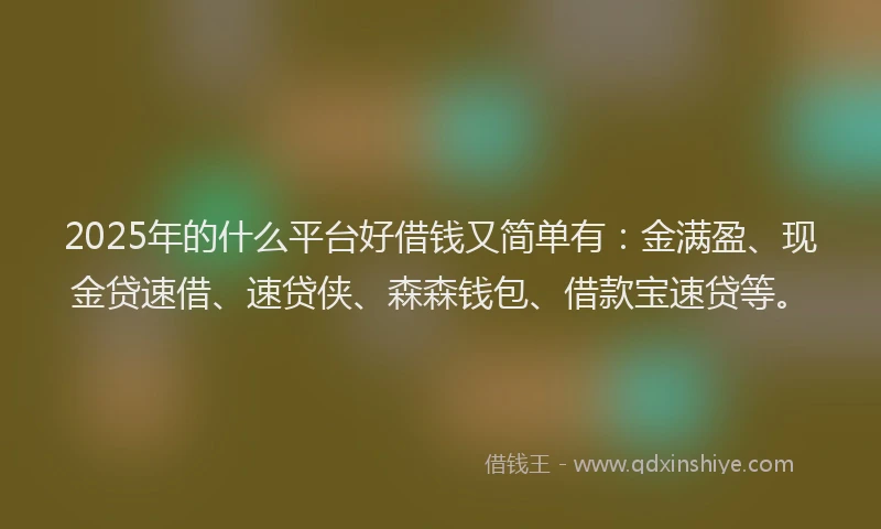2025年的什么平台好借钱又简单有：金满盈、现金贷速借、速贷侠、森森钱包、借款宝速贷等。