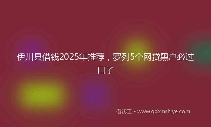 伊川县借钱2025年推荐，罗列5个网贷黑户必过口子