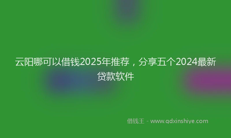 云阳哪可以借钱2025年推荐，分享五个2024最新贷款软件