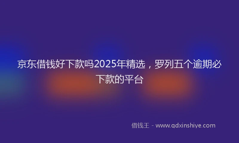 京东借钱好下款吗2025年精选，罗列五个逾期必下款的平台