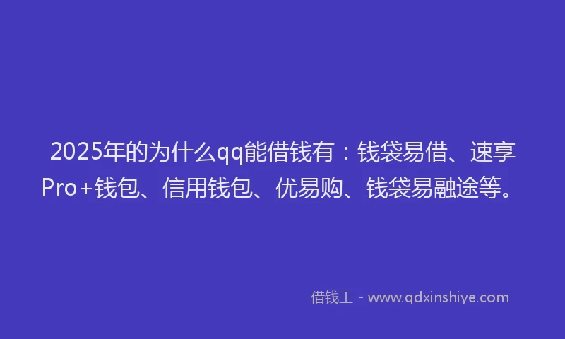 2025年的为什么qq能借钱有：钱袋易借、速享Pro+钱包、信用钱包、优易购、钱袋易融途等。