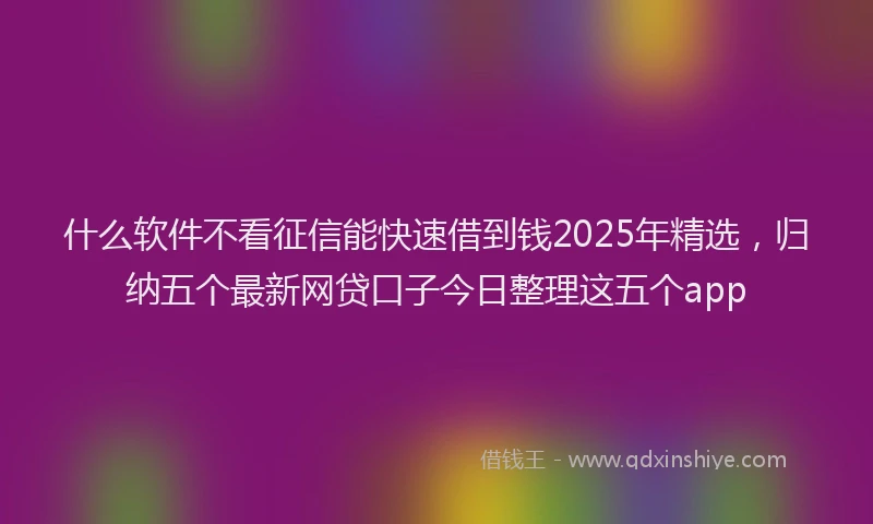 什么软件不看征信能快速借到钱2025年精选，归纳五个最新网贷口子今日整理这五个app