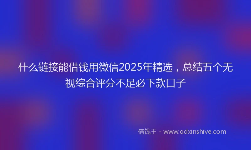 什么链接能借钱用微信2025年精选，总结五个无视综合评分不足必下款口子
