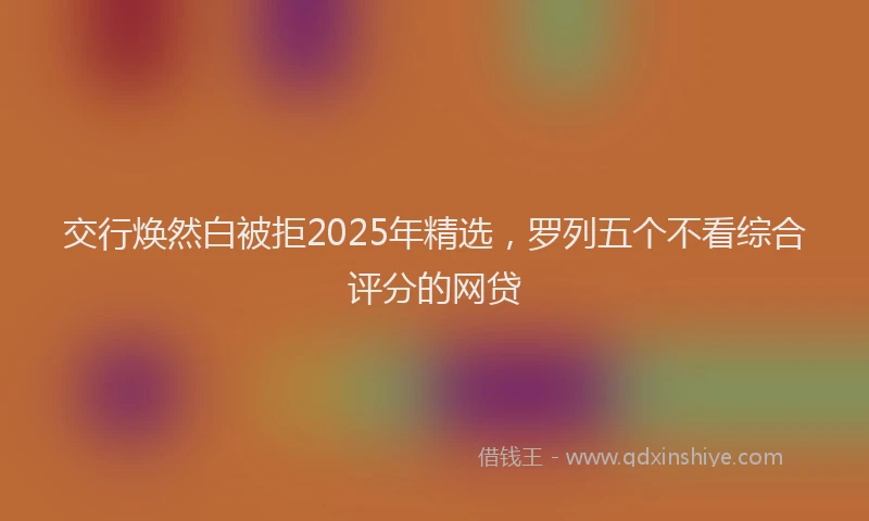 交行焕然白被拒2025年精选，罗列五个不看综合评分的网贷