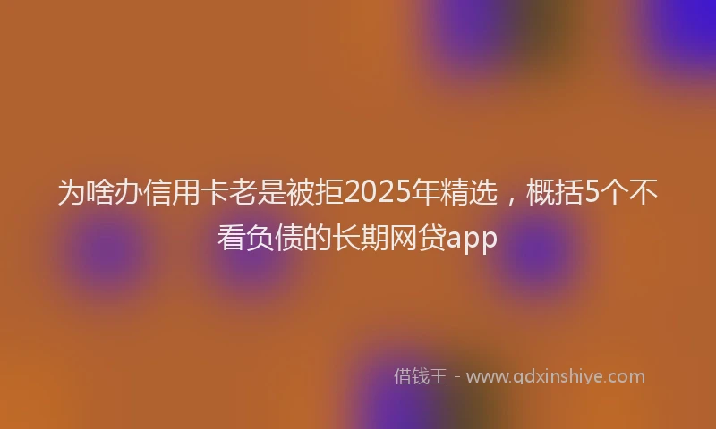 为啥办信用卡老是被拒2025年精选，概括5个不看负债的长期网贷app