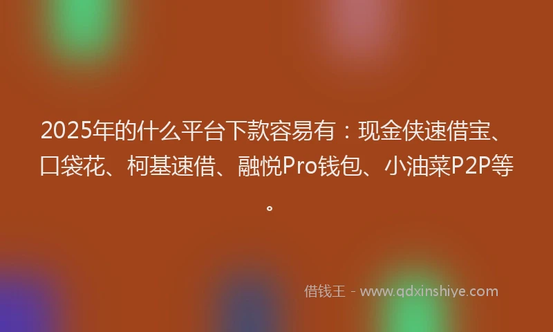 2025年的什么平台下款容易有：现金侠速借宝、口袋花、柯基速借、融悦Pro钱包、小油菜P2P等。