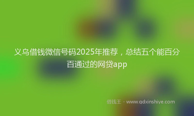 义乌借钱微信号码2025年推荐，总结五个能百分百通过的网贷app