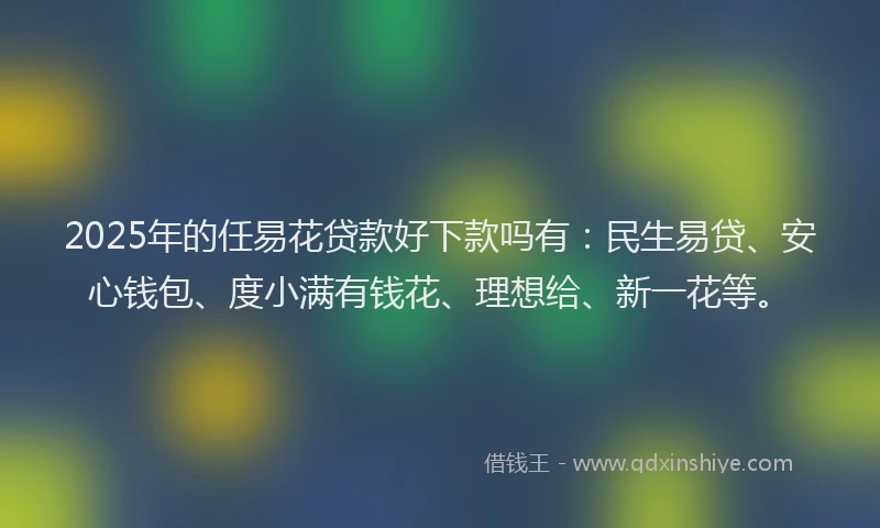 2025年的任易花贷款好下款吗有：民生易贷、安心钱包、度小满有钱花、理想给、新一花等。