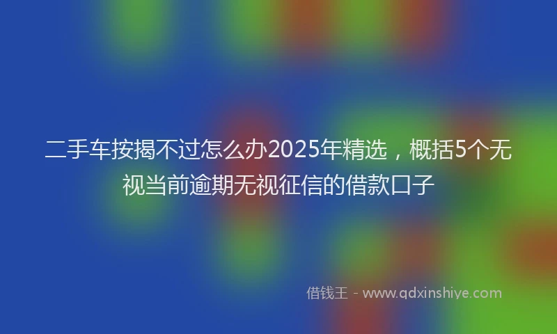 二手车按揭不过怎么办2025年精选，概括5个无视当前逾期无视征信的借款口子